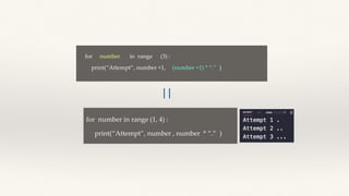 for number in range (1, 4) :
print(“Attempt”, number , number * “.” )
for number in range (3) :
print(“Attempt”, number +1, )
(number +1) * “.”
||
 