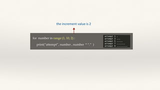 for number in range (1, 10, 2) :
print(“attempt”, number , number * “.” )
the increment value is 2
 