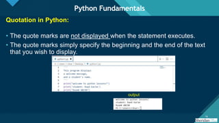 Click to edit Master title style
16
16
Quotation in Python:
• The quote marks are not displayed when the statement executes.
• The quote marks simply specify the beginning and the end of the text
that you wish to display.
Python Fundamentals
output
 