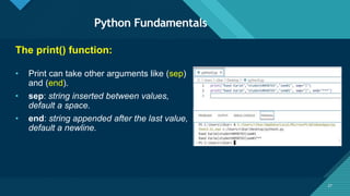 Click to edit Master title style
27
Python Fundamentals
27
The print() function:
• Print can take other arguments like (sep)
and (end).
• sep: string inserted between values,
default a space.
• end: string appended after the last value,
default a newline.
 
