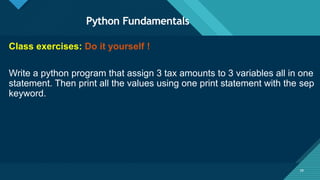 Click to edit Master title style
39
Python Fundamentals
39
Class exercises: Do it yourself !
Write a python program that assign 3 tax amounts to 3 variables all in one
statement. Then print all the values using one print statement with the sep
keyword.
 