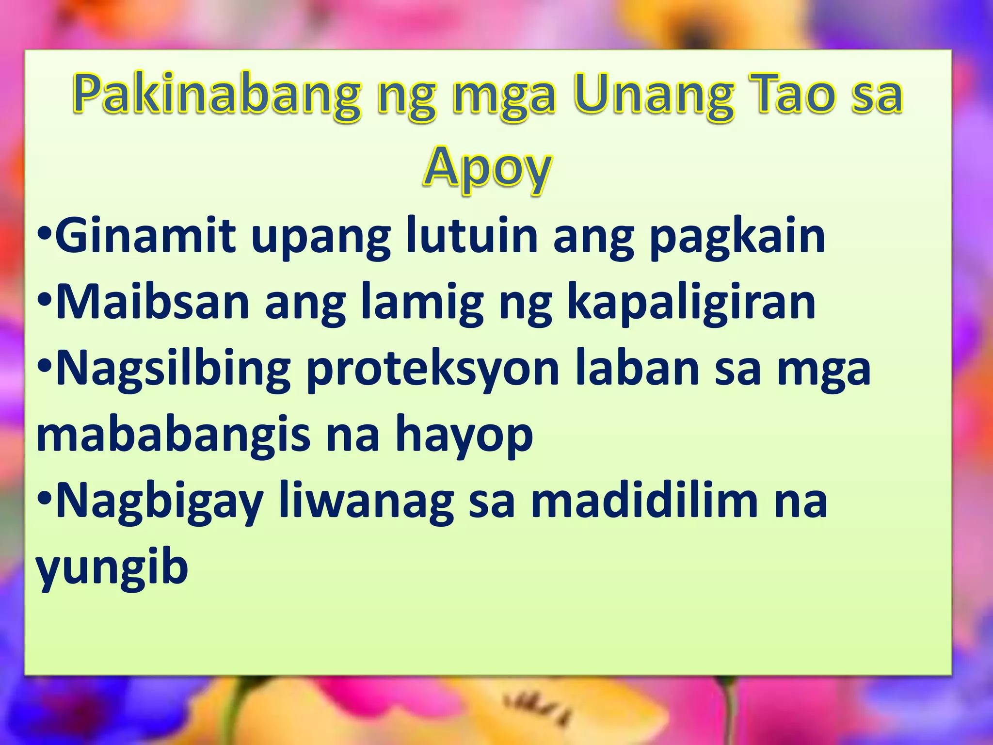 •Ginamit upang lutuin ang pagkain
•Maibsan ang lamig ng kapaligiran
•Nagsilbing proteksyon laban sa mga
mababangis na hayop
•Nagbigay liwanag sa madidilim na
yungib
 