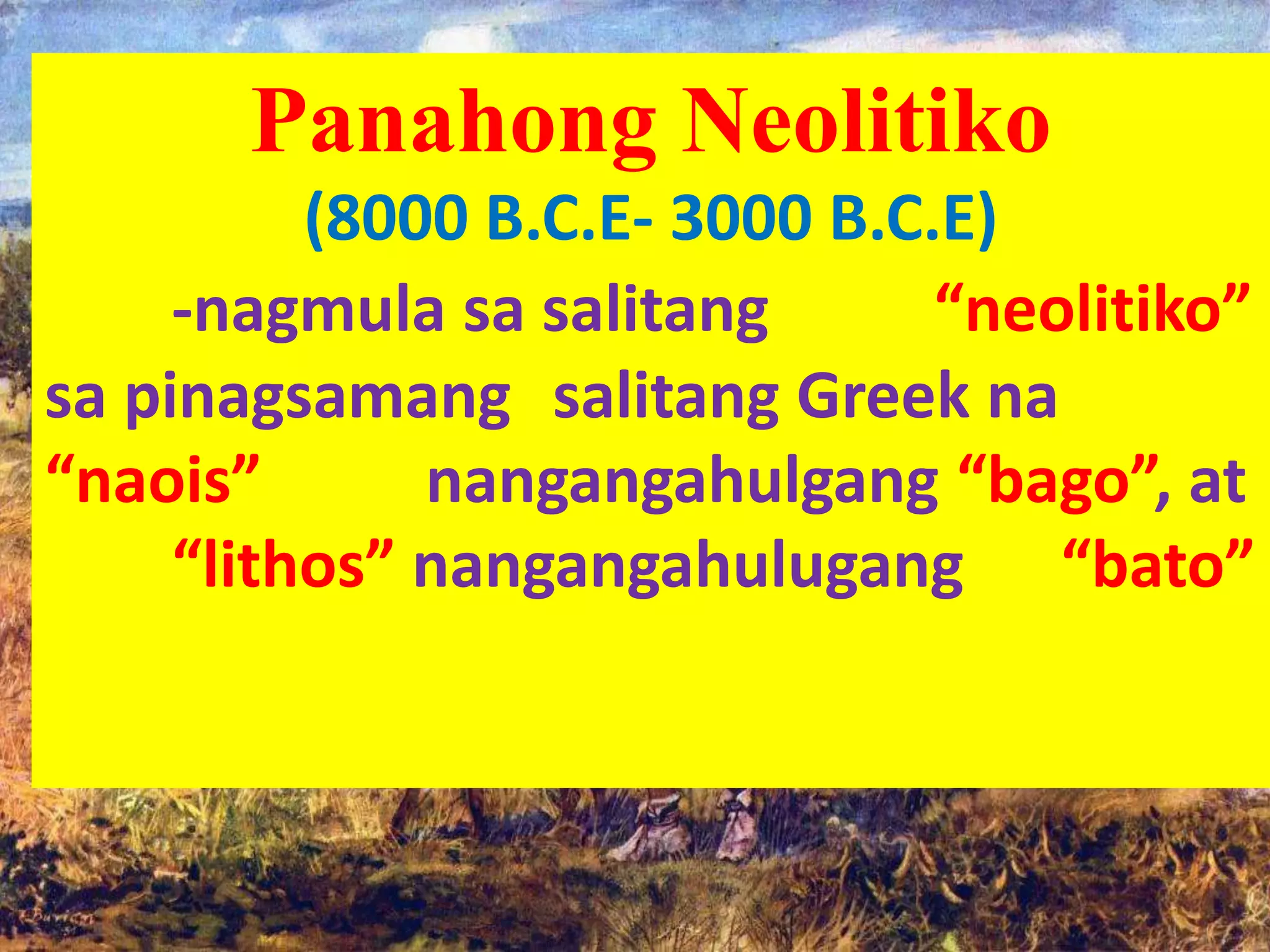 Panahong Neolitiko
Panahong Neolitiko
(8000 B.C.E- 3000 B.C.E)
-nagmula sa salitang “neolitiko”
sa pinagsamang salitang Greek na
“naois” nangangahulgang “bago”, at
“lithos” nangangahulugang “bato”
 
