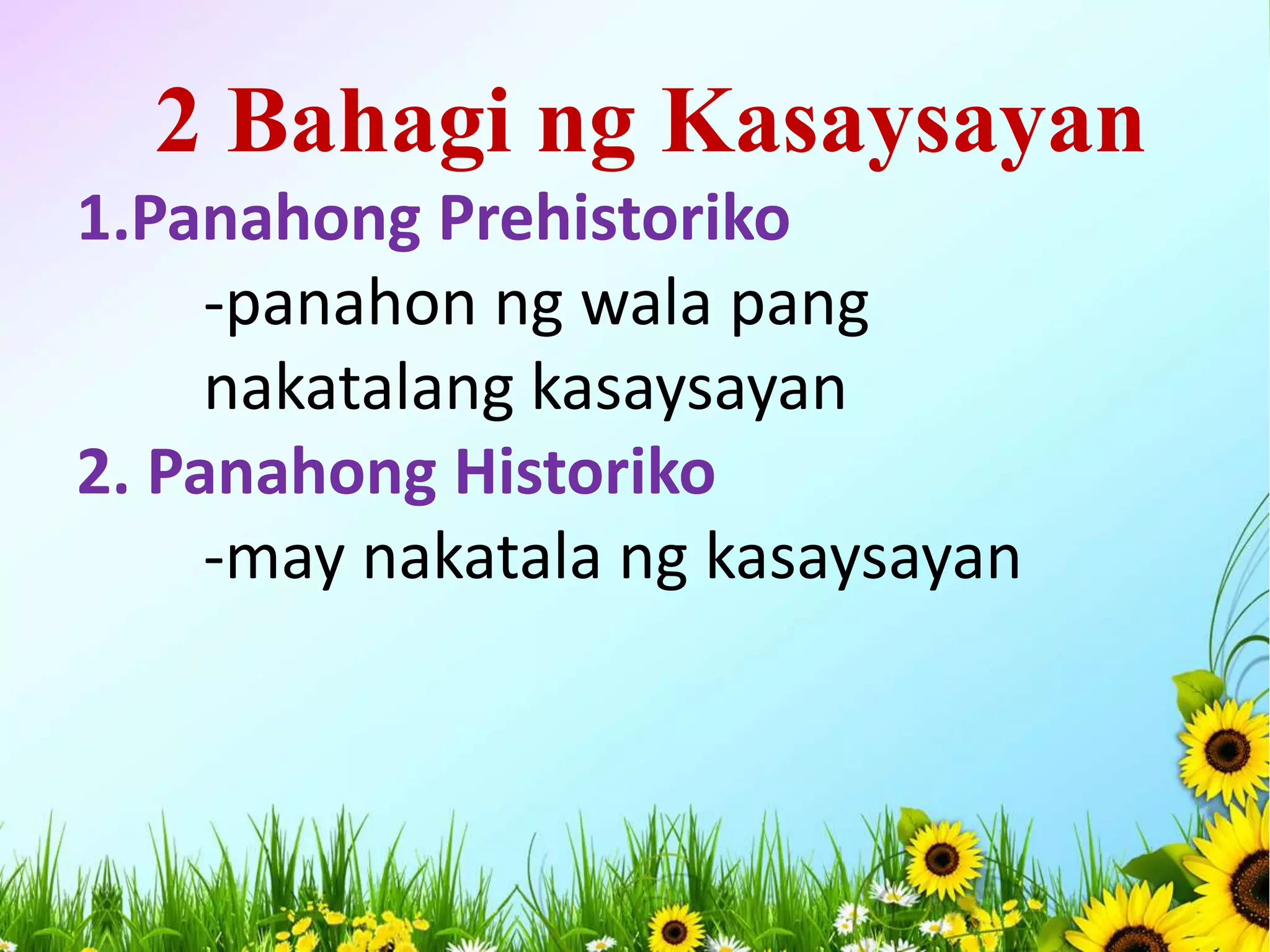 2 Bahagi ng Kasaysayan
1.Panahong Prehistoriko
-panahon ng wala pang
nakatalang kasaysayan
2. Panahong Historiko
-may nakatala ng kasaysayan
 