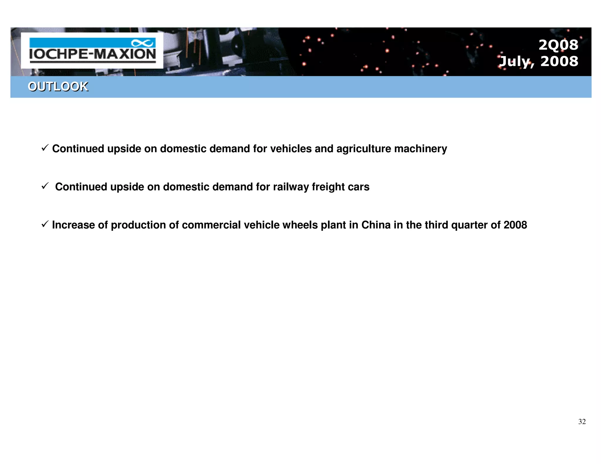 2Q08
                                                                                           July, 2008
OUTLOOK




  Continued upside on domestic demand for vehicles and agriculture machinery


   Continued upside on domestic demand for railway freight cars


  Increase of production of commercial vehicle wheels plant in China in the third quarter of 2008




                                                                                                    32
 