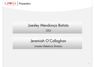 Presenters




       Joesley Mendonça Batista
                       CEO



         Jeremiah O’Callaghan
             Investor Relations Director




                                           1
 