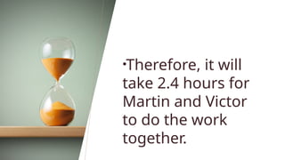 •Therefore, it will
take 2.4 hours for
Martin and Victor
to do the work
together.
 