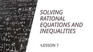 SOLVING
RATIONAL
EQUATIONS AND
INEQUALITIES
•LESSON 7
 