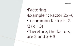 •Factoring
•Example 1: Factor 2 +6
𝑥
•→ common factor is 2.
•2 (x + 3)
•Therefore, the factors
are 2 and x + 3
REVIEW
 