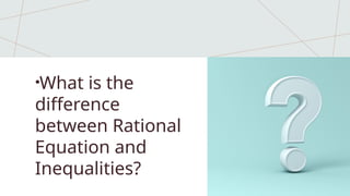 •What is the
difference
between Rational
Equation and
Inequalities?
 