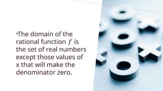 •The domain of the
rational function is
𝑓
the set of real numbers
except those values of
x that will make the
denominator zero.
 