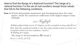 How to find the Range of a Rational Function? The range of a
rational function f is the set of real numbers except those values
that fall to the following conditions.
 