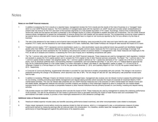 Notes
Notes on non-GAAP financial measures
In addition to analyzing the Firm’s results on a reported basis, management reviews the Firm’s results and the results of the lines of business on a “managed” basis,
which is a non-GAAP financial measure. The Firm’s definition of managed basis starts with the reported U.S. GAAP results and includes certain reclassifications to
present total net revenue for the Firm (and each of the business segments) on a fully taxable-equivalent (“FTE”) basis. Accordingly, revenue from investments that
receive tax credits and tax-exempt securities is presented in the managed results on a basis comparable to taxable securities and investments. This non-GAAP financial
measure allows management to assess the comparability of revenue arising from both taxable and tax-exempt sources. The corresponding income tax impact related to
tax-exempt items is recorded within income tax expense. These adjustments have no impact on net income as reported by the Firm as a whole or by the lines of
business.

2.

The ratio of the allowance for loan losses to end-of-period loans excludes the following: loans accounted for at fair value and loans held-for-sale; purchased creditimpaired (“PCI”) loans; and the allowance for loan losses related to PCI loans. Additionally, Real Estate Portfolios net charge-off rates exclude the impact of PCI loans.

3.

Tangible common equity (“TCE”) represents common stockholders’ equity (i.e., total stockholders’ equity less preferred stock) less goodwill and identifiable intangible
assets (other than MSRs), net of related deferred tax liabilities. Return on tangible common equity measures the Firm’s earnings as a percentage of average TCE.
Tangible book value per share represents the TCE divided by the period-end number of common shares. In management’s view, these measures are meaningful to the
Firm, as well as to analysts and investors, in assessing the Firm’s use of equity and in facilitating comparisons with peers.

4.

The Tier 1 common ratio under both Basel I and Basel III are both non-GAAP financial measures. These measures are used by management, bank regulators, investors
and analysts to assess the Firm's capital position and to compare the Firm's capital to that of other financial services companies. The Basel I Tier 1 common ratio is Tier
1 common capital divided by Basel I risk-weighted assets. Tier 1 common capital is defined as Tier 1 capital less elements of Tier 1 capital not in the form of common
equity, such as perpetual preferred stock, noncontrolling interests in subsidiaries, and trust preferred securities. In July 2013, the U.S. Federal Reserve approved the
final rule for implementing Basel III in the United States. For further information on Basel I and Basel III, see Regulatory capital on pages 117-119 and 42-45 of
JPMorgan Chase& Co.’s Annual Report on Form 10-K for the year ended December 31, 2012, and Quarterly Report on Form 10-Q for the quarter ended March 31,
2013, respectively.

5.

In Consumer & Community Banking, supplemental information is provided for Card Services to enable comparability with prior periods. The change in net income is
presented excluding the change in the allowance, which assumes a tax rate of 38%. The net charge-off rate and 30+ day delinquency rate presented include loans
held-for-sale.

6.

In addition to reviewing JPMorgan Chase's net interest income on a managed basis, management also reviews core net interest income to assess the performance of
its core lending, investing (including asset-liability management) and deposit-raising activities (which excludes the impact of Corporate & Investment Bank's ("CIB")
market-based activities). The core net interest data presented are non-GAAP financial measures due to the exclusion of CIB"s market-based net interest income and
the related assets. Management believes this exclusion provides investors and analysts a more meaningful measure by which to analyze the non-market-related
business trends of the Firm and provides a comparable measure to other financial institutions that are primarily focused on core lending, investing and deposit-raising
activities.

7.

FINANCIAL RESULTS

1.

CIB provides several non-GAAP financial measures which exclude the impact of DVA. These measures are used by management to assess the underlying performance
of the business. The ratio for the allowance for loan losses to period-end loans is calculated excluding the impact of trade finance loans and consolidated Firmadministered multi-seller conduits, to provide a more meaningful assessment of CIB’s allowance coverage ratio.

Additional notes on financial measures
8.

Headcount-related expense includes salary and benefits (excluding performance-based incentives), and other noncompensation costs related to employees.

9.

Pretax margin represents income before income tax expense divided by total net revenue, which is, in management’s view, a comprehensive measure of pretax
performance derived by measuring earnings after all costs are taken into consideration. It is, therefore, another basis that management uses to evaluate the
performance of Asset Management against the performance of its respective peers.

22

 