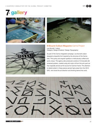 GPC 2Q 13
21
a q u a r t e r ly n e w s l e t t e r f o r t h e g l o b a l p r o d u c t c o m m i t t e e
gallery7+
B Bicycle Culture Magazine Carma Project
Leo Burnett / Lisbon
Category: Design (Posters) / Design (Typography)
As part of the Carma integrated campaign, Leo Burnett Lisbon
designed a beautiful font inspired by the structure of the Carma
bike. This quirky and angular typeface is meticulously crafted and
quite unique. The agency also produced a series of immaculate silk
screened posters, created using old motor oil from the junk yard car
that originally served as the source for Carma’s frame. The attention
to detail evident in these pieces earned high praise from the 2Q13
GPC, who loved the art direction and thinking behind this work.
 