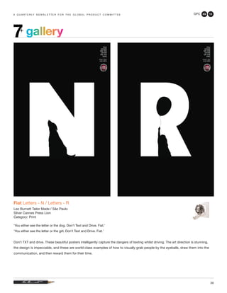 GPC 2Q 13
39
a q u a r t e r ly n e w s l e t t e r f o r t h e g l o b a l p r o d u c t c o m m i t t e e
gallery7+
Fiat Letters - N / Letters - R
Leo Burnett Tailor Made / São Paulo
Silver Cannes Press Lion
Category: Print
‘You either see the letter or the dog. Don’t Text and Drive. Fiat.’
‘You either see the letter or the girl. Don’t Text and Drive. Fiat.’
Don’t TXT and drive. These beautiful posters intelligently capture the dangers of texting whilst driving. The art direction is stunning,
the design is impeccable, and these are world class examples of how to visually grab people by the eyeballs, draw them into the
communication, and then reward them for their time.
 