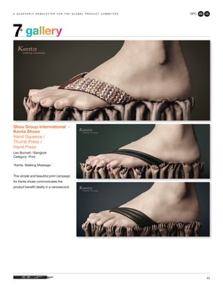 GPC 2Q 13
43
a q u a r t e r ly n e w s l e t t e r f o r t h e g l o b a l p r o d u c t c o m m i t t e e
gallery7+
Shou Group International -
Kenta Shoes
Hand Squeeze /
Thumb Press /
Hand Press
Leo Burnett / Bangkok
Category: Print
‘Kenta. Walking Massage.’
This simple and beautiful print campaign
for Kenta shoes communicates the
product benefit clearly in a nanosecond.
 
