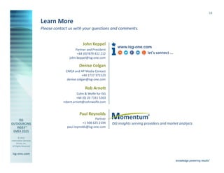 © 2015
Information Services
Group, Inc.
All Rights Reserved
isg-one.com
*Contracts with ACV ≥ €4M from the ISG Contracts Knowledgebase®
18
Please contact us with your questions and comments.
Learn More
Paul Reynolds
Partner
+1 508 625 2194
paul.reynolds@isg-one.com
ISG insights serving providers and market analysts
www.isg-one.com
Denise Colgan
EMEA and AP Media Contact
+44 1737 371523
denise.colgan@isg-one.com
Rob Arnott
Cohn & Wolfe for ISG
+44 (0) 20 7331 5363
robert.arnott@cohnwolfe.com
John Keppel
Partner and President
+44 (0)7879 432 212
john.keppel@isg-one.com
 