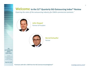 © 2015
Information Services
Group, Inc.
All Rights Reserved
isg-one.com
*Contracts with ACV ≥ €4M from the ISG Contracts Knowledgebase®
2
Covering the state of the outsourcing industry for EMEA commercial contracts.*
Welcome to the 51th Quarterly ISG Outsourcing Index™ Review
Bernd Schaefer
Partner
John Keppel
Partner & President
*Contracts with ACV ≥ €5M from the ISG Contracts Knowledgebase®
 