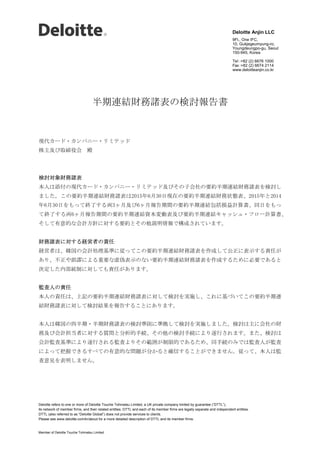 半期連結財務諸表の検討報告書
現代カード・カンパニー・リミテッド
株主及び取締役会 殿
検討対象財務諸表
本人は添付の現代カード・カンパニー・リミテッド及びその子会社の要約半期連結財務諸表を検討し
ました。この要約半期連結財務諸表は2015年6月30日現在の要約半期連結財務状態表、2015年と2014
年6月30日をもって終了する両3ヶ月及び6ヶ月報告期間の要約半期連結包括損益計算書、同日をもっ
て終了する両6ヶ月報告期間の要約半期連結資本変動表及び要約半期連結キャッシュ・フロー計算書、
そして有意的な会計方針に対する要約とその他説明情報で構成されています。
財務諸表に対する経営者の責任
経営者は、韓国の会計処理基準に従ってこの要約半期連結財務諸表を作成して公正に表示する責任が
あり、不正や誤謬による重要な虚偽表示のない要約半期連結財務諸表を作成するために必要であると
決定した内部統制に対しても責任があります。
監査人の責任
本人の責任は、上記の要約半期連結財務諸表に対して検討を実施し、これに基づいてこの要約半期連
結財務諸表に対して検討結果を報告することにあります。
本人は韓国の四半期・半期財務諸表の検討準則に準拠して検討を実施しました。検討は主に会社の財
務及び会計担当者に対する質問と分析的手続、その他の検討手続により遂行されます。また、検討は
会計監査基準により遂行される監査よりその範囲が制限的であるため、同手続のみでは監査人が監査
によって把握できるすべての有意的な問題が分かると確信することができません。従って、本人は監
査意見を表明しません。
Deloitte Anjin LLC
9Fl., One IFC,
10, Gukjegeumyung-ro,
Youngdeungpo-gu, Seoul
150-945, Korea
Tel :+82 (2) 6676 1000
Fax :+82 (2) 6674 2114
www.deloitteanjin.co.kr
Deloitte refers to one or more of Deloitte Touche Tohmatsu Limited, a UK private company limited by guarantee (“DTTL”),
its network of member firms, and their related entities. DTTL and each of its member firms are legally separate and independent entities.
DTTL (also referred to as “Deloitte Global”) does not provide services to clients.
Please see www.deloitte.com/kr/about for a more detailed description of DTTL and its member firms.
Member of Deloitte Touche Tohmatsu Limited
 
