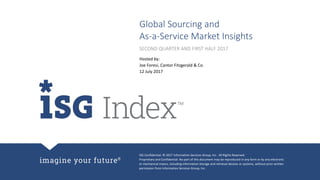 ISG Confidential. © 2017 Information Services Group, Inc. All Rights Reserved.
Proprietary and Confidential. No part of this document may be reproduced in any form or by any electronic
or mechanical means, including information storage and retrieval devices or systems, without prior written
permission from Information Services Group, Inc.
Global Sourcing and
As-a-Service Market Insights
Hosted by:
Joe Foresi, Cantor Fitzgerald & Co.
12 July 2017
SECOND QUARTER AND FIRST HALF 2017
 