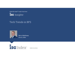 EMEA 2Q 2018
Tech Trends in BFS
2Q18 ISG Index™ Inside Track from
Barry Matthews
Partner, EMEA
 