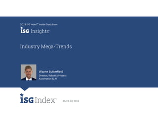 EMEA 2Q 2018
Industry Mega-Trends
2Q18 ISG Index™ Inside Track from
Wayne Butterfield
Director, Robotics Process
Automation & AI
 