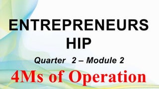 ENTREPRENEURS
HIP
Quarter 2 – Module 2
4Ms of Operation
 