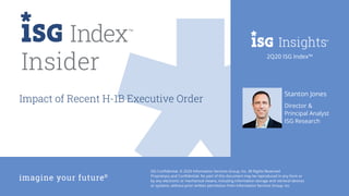 2Q20 ISG Index™
ISG Confidential. © 2020 Information Services Group, Inc. All Rights Reserved.
Proprietary and Confidential. No part of this document may be reproduced in any form or
by any electronic or mechanical means, including information storage and retrieval devices
or systems, without prior written permission from Information Services Group, Inc.
SECOND QUARTER 2020
Director &
Principal Analyst
ISG Research
Impact of Recent H-1B Executive Order
Stanton Jones
Insider 2Q20 ISG Index™
 