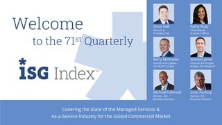 Covering the State of the Managed Services &
As-a-Service Industry for the Global Commercial Market
Welcome
to the 71st Quarterly
Barry Matthews
Partner and Leader,
ISG North Europe
Stanton Jones
Director & Principal
Analyst ISG Research
Steve Hall
Partner &
President ISG
Kathy Rudy
Chief Data &
Analytics Officer
Michael Fullwood
Partner, ISG
Business Services
Scott Furlong
Partner, ISG
Business Services
 