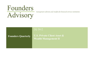 Founders               management advisory and insights for financial services institutions

Advisory
                     2Q 2012

Founders Quarterly   U.S. Private Client Asset &
                     Wealth Management II
 