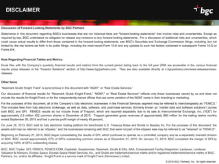 Date
2
DISCLAIMER
Discussion of Forward-Looking Statements by BGC Partners
Statements in this document regarding BGC's businesses that are not historical facts are "forward-looking statements" that involve risks and uncertainties. Except as
required by law, BGC undertakes no obligation to release any revisions to any forward-looking statements. For a discussion of additional risks and uncertainties, which
could cause actual results to differ from those contained in the forward-looking statements, see BGC's Securities and Exchange Commission filings, including, but not
limited to, the risk factors set forth in its public filings, including the most recent Form 10-K and any updates to such risk factors contained in subsequent Forms 10-Q or
Forms 8-K.
Note Regarding Financial Tables and Metrics
Excel files with the Company’s quarterly financial results and metrics from the current period dating back to the full year 2008 are accessible in the various financial
results press releases at the “Investor Relations” section of http://www.bgcpartners.com. They are also available directly at ir.bgcpartners.com/news-releases/news-
releases.
Other Items
“Newmark Grubb Knight Frank” is synonymous in this document with “NGKF” or “Real Estate Services.”
Our discussion of financial results for “Newmark Grubb Knight Frank,” “NGKF,” or “Real Estate Services” reflects only those businesses owned by us and does not
include the results for Knight Frank or for the independently-owned offices that use some variation of the NGKF name in their branding or marketing.
For the purposes of this document, all of the Company’s fully electronic businesses in the Financial Services segment may be referred to interchangeably as “FENICS.”
This includes fees from fully electronic brokerage, as well as data, software, and post-trade services (formerly known as “market data and software solutions”) across
both BGC and GFI. FENICS results do not include those of Trayport, which are reported separately due to its sale to Intercontinental Exchange, Inc. (“ICE”) for
approximately 2.5 million ICE common shares in December of 2015. Trayport generated gross revenues of approximately $80 million for the trailing twelve months
ended September 30, 2015 and had a pre-tax profit margin of nearly 45 percent..
On June 28, 2013, BGC sold its fully electronic trading platform for benchmark U.S. Treasury Notes and Bonds to Nasdaq Inc. For the purposes of this document, the
assets sold may be referred to as “eSpeed,” and the businesses remaining with BGC that were not part of the eSpeed sale may be referred to as "retained" or "FENICS".
Beginning on February 27, 2015, BGC began consolidating the results of GFI, which continues to operate as a controlled company and as a separately branded division
of BGC. BGC owned approximately 67% of GFI’s outstanding common shares as of December 31, 2015. On January 12, 2016, BGC completed the merger of GFI by
acquiring 100% of GFI's outstanding shares.
BGC, BGC Trader, GFI, FENICS, FENICS.COM, Capitalab, Swaptioniser, Newmark, Grubb & Ellis, ARA, Computerized Facility Integration, Landauer, Landauer
Valuation & Advisory, Excess Space, Excess Space Retail Services, Inc., and Grubb are trademarks/service marks and/or registered trademarks/service marks of BGC
Partners, Inc. and/or its affiliates. Knight Frank is a service mark of Knight Frank (Nominees) Limited.
© 2016 BGC Partners, Inc. All rights reserved.
2
 