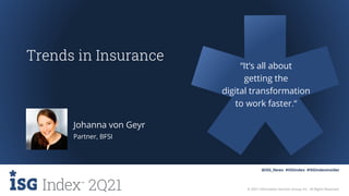 2Q21 © 2021 Information Services Group, Inc. All Rights Reserved.
@ISG_News #ISGIndex #ISGIndexInsider
Trends in Insurance
Partner, BFSI
Johanna von Geyr
“It’s all about
getting the
digital transformation
to work faster.“
 