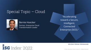 2Q22 © 2022 Information Services Group, Inc. All Rights Reserved.
@ISG_News #ISGIndex #ISGIndexInsider
Special Topic – Cloud
“Accelerating
toward a Secure,
Intelligent,
Connected
Enterprise (SICE).“
Partner, Enterprise Cloud
Transformation Leader
Bernie Hoecker
 