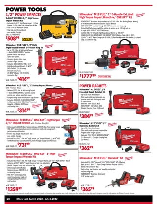 20	 Offers valid April 3, 2022 - July 2, 2022
* Please note finance payments vary with every transaction, based on transaction size, prevailing rates, credit history, and other factors.Terms may also vary.All programs subject to final approval by Affiliated Financial Services.
POWER TOOLS
Milwaukee®
M18 FUEL™
Hackzall®
Kit
• 
Includes M18 FUEL™
Hackzall®
, M18™
REDLITHIUM™
XC5.0 Battery
Pack, a M18™
 M12™
Rapid Charger, General Purpose SAWZALL®
Blade and Contractor Bag
• 
Fast cutting, low vibration and powerful one-handed
reciprocating saw
• POWERSTATE™
Brushless Motor and
7/8 stroke length
MLK 2719-21
$
36599
Milwaukee®
M18 FUEL™
ONE-KEY™
High Torque
3/4 Impact Wrench with Friction Ring Kit
• 
Delivers up to 1200 ft/lbs of fastening torque, 1500 ft/lbs of nut-busting torque
• ONE-KEY™
technology allows users to customize, track and manage tool’s
performance and location
• 
Friction ring design ensures quick and
easy socket changes
• 
Includes M18 FUEL™
ONE-KEY™
High Torque 3/4 Impact Wrench, (2) M18™
RED
LITHIUM Extended Capacity Batteries, Multi-Voltage Charger and Hard Case
MLK 2864-22
$
73199
Milwaukee®
M18 FUEL™
ONE-KEY™
1 High
Torque Impact Wrench Kit
• 
Includes M18 FUEL™
ONE-KEY™
High Torque 1 Impact Wrench, (2) M18™
HIGH OUTPUT™
XC8.0
batteries, a M18™
 M12™
Rapid Charger, a Tool Free Adjustable
Handle, Lanyard Loop, and Contractor Bag
• 
Delivers up to 1500 ft/lbs of
fastening torque, 1800 ft/lbs of
nut-busting torque
• ONE-KEY™
technology allows
users to customize, track and
manage tool’s performance
and location
MLK 2867-22
$
135999
Milwaukee®
M18 FUEL™
1 D-Handle Ext.Anvil
High Torque Impact Wrench w/ ONE-KEY™
Kit
• POWERSTATE™
Brushless Motor delivers up to 2,000 ft-lbs. Nut-Busting Torque, Making
it the World's Most Powerful Cordless Impact Wrench
• 
AUTO SHUT OFF™
enabled through ONE-KEY™
prevents over-torquing
• 
Unmatched Performance with the runtime to service up to 120 lug nuts on
a single HIGH OUTPUT™
HD12.0Ah battery
• 
(1) M18 FUEL™
1 D-Handle HighTorque ImpactWrench w/ ONE-KEY™
(2869-20),(2) M18 REDLITHIUM™
HIGH OUTPUT™
HD12.0 Battery Packs (48-11-1812),
(1) M18™
 M12™
Rapid Charger (48-59-1808),(1)Tool-FreeAdjustable Side Handle,(1) Lanyard
Loop,(1) Contractor Bag
MLK 2869-22HD
$
177799 FINANCE IT
Milwaukee®
M12 FUEL™
1/2 Stubby Impact Wrench
with Friction Ring
• 
Delivers 250 ft.-lbs. of Nut-Busting Torque
• 
4-Mode DRIVE CONTROL™
provides greater
control over output speed and power.
• 
Compact design offers more access inTight Spaces
• 
Includes: 2550-20, (1) M12 REDLITHIUM™
2.0 Battery, (1) M12 REDLITHIUM™
Extended
Capacity 4.0 Battery M12 Charger
and Carrying Case
MLK 2555-22
$
31499
1/2 POWER IMPACTS
Milwaukee®
M12 FUEL™
1/2 Right
Angle Impact Wrench w/ Friction Ring Kit
• 
Up to 220 ft-lbs. of Nut-busting Torque
• 
4-Mode DRIVE CONTROL™
provides
greater control over output
speed and power.
• 
Compact design offers more
access in Tight Spaces
• 
Includes: 2564-20 M12 FUEL™
1/2
Right Angle Impact Wrench, (2) M12™
REDLITHIUM™
CP2.0 Battery
Pack (48-11-2420),
(1) M12™
Charger (48-59-2401),
Contractor Bag
MLK 2565-22
$
41699
DeWALT®
20V MAX 1/2 High Torque
Impact Wrench Kit
• 
Includes (1) 1/2 High Torque Impact, (1) Fast
Charger,(2) 20V Li-Ion 4Ah batteries and Kit Bag
• 
400 ft.-lbs. of maximum torque
• 
Hog ring anvil for quick and
easy socket changes
SBD DCF889HM2
$
50899
POWER RACHETS
Milwaukee®
M12™
FUEL™
3/8
Ratchet 2 Battery Kit
• 
Up to 55 Ft-Lbs Max Torque
• 
Slim head profile provide users with the
longest reach in tight spaces
• 
Includes: 2557-20, (1) M12 REDLITHIUM™
2.0 Battery, M12 Charger, Carrying Case,
(2) Wrench
Milwaukee®
M12 FUEL™
3/8
Extended Reach Ratchet Kit
• 
Up to 55 Ft-Lbs Max Torque
• 
Slim head profile and extended neck
provide users with the longest reach
in tight spaces
• 
Includes: 2560-20, (1) M12
REDLITHIUM™
2.0 Battery, M12
Charger, Carrying Case, (2) Wrench
MLK 2557-21
$
36299
MLK 2560-21
$
38499
 