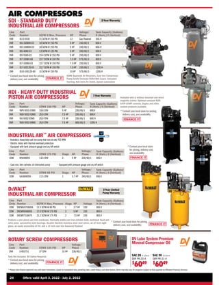FINANCE IT
FINANCE IT
FINANCE IT
FINANCE IT
24	 Offers valid April 3, 2022 - July 2, 2022
* Please note finance payments vary with every transaction, based on transaction size, prevailing rates, credit history, and other factors.Terms may also vary.All programs subject to final approval by Affiliated Financial Services.
AIR COMPRESSORS
* 
Contact your local store
for pricing, delivery cost,
and availability
Line
Code
Part
Number CFM@ 175 PSI Stage HP
Voltage/
Phase
Tank Capacity (Gallons)
H (Horiz.) V (Vertical)
COM IV5048055 13.5 CFM 2 5 HP 230/60/1 80G V
Line
Code
Part
Number CFM@ 90 PSI Stage HP
Voltage/
Phase
Tank Capacity (Gallons)
H (Horiz.) V (Vertical)
COM ILA3606056 11.5 CFM 1 3.7 HP 240/60/1 60G V
• 
Includes a heavy duty cast iron pump that runs at only 762 RPM
• 
Electric motor with thermal overload protection
• 
Equipped with tank pressure gauge and on/off switch
• 
Cast iron, twin cylinder, oil lubricated pump • 
Equipped with pressure gauge and on/off switch
FINANCE IT
INDUSTRIAL AIR™
AIR COMPRESSORS
* 
Contact your local store for pricing,
delivery cost, and availability
7-Year Warranty
HDI - HEAVY-DUTY INDUSTRIAL
PISTON AIR COMPRESSORS
Line
Code
Part
Number CFM@ 150 PSI HP
Voltage/
Phase
Tank Capacity (Gallons)
H (Horiz.) V (Vertical)
DVR TAPV-5052-03MS 19.8 CFM 5 HP 230/60/1 80G V
DVR TASV-5052-03MS 25.9 CFM 7.5 HP 230/60/1 80G V
DVR TAS-5052-03MS 25.9 CFM 7.5 HP 230/60/1 80G H
DVR TASV-5052-69MS 25.9 CFM 7.5 HP 600/60/3 120G H
Available with or without mounted and wired
magnetic starter. Optional constant RUN-
STOP-START controls. Duplex and other
custom products available.
* 
Contact your local store for pricing,
delivery cost, and availability
2 Year Limited
Pump Warranty
DeWALT®
INDUSTRIAL AIR COMPRESSOR
Line
Code
Part
Number SCFM @ Max. Pressure Stage HP Voltage
Tank Capacity (Gallons)
H (Horiz.) V (Vertical)
COM DXCMLA3706056 11.5 SCFM @ 90 PSI 1 3.7 HP 230 60G V
COM DXCMV5048055 17.0 SCFM @ 175 PSI 2 5 HP 230 80G V
COM DXCMV7518075 21.2 SCFM @ 175 PSI 2 7.5 HP 230 80G V
Features a one-piece cast iron crankcase, thermally stable cast iron cylinder body, aluminum head and
valve plate, automotive style bearings, durable Swedish stainless steel reed valves, an oil level sight
glass, an easily accessible oil fill, and a 12 inch cast iron balanced flywheel
Line
Code
Part
Number CFM@ 145 PSI HP
Voltage/
Phase
DVR S-001751 37 CFM 10 HP 230/60/1
ROTARY SCREW COMPRESSORS
Tank Not Included. 80 Gallon Required.
* 
Contact your local store for pricing,
delivery cost, and availability
ASME Approved Air Receivers, Cast Iron Compressor
Pump,Totally Enclosed OSHA Belt Guard, Unloaded
Starting, Ball Valve Air Outlet, Splash Lubrication
2-Year Warranty
SDI - STANDARD DUTY
INDUSTRIAL AIR COMPRESSORS
* 
Contact your local store for pricing,
delivery cost, and availability
Line
Code
Part
Number SCFM @ Max. Pressure HP
Voltage/
Phase
Tank Capacity (Gallons)
H (Horiz.) V (Vertical)
DVR IS13-5530 21 SCFM @ 150 PSI 13 Gas Powered 30G H
DVR IS5-10080V-03 18 SCFM @ 150 PSI 5 HP 230/60/1 80G V
DVR IS5-10080H-03 18 SCFM @ 150 PSI 5 HP 230/60/1 80G H
DVR IS5-4060-03 13 SCFM @ 125 PSI 5 HP 230/60/1 60G V
DVR IS5-5580-03 15.4 SCFM @ 150 PSI 5 HP 230/60/1 80G V
DVR IS7-10080-69 22.7 SCFM @ 150 PSI 7.5 HP 575/60/3 80G V
DVR IS7-10080-03 22.7 SCFM @ 150 PSI 7.5 HP 230/60/1 80G V
DVR IS7-100120-03 22.7 SCFM @ 150 PSI 7.5 HP 230/60/1 120G H
DVR IS10-100120-69 31 SCFM @ 150 PSI 10 HP 575/60/3 120G H
DV Lube System Premium
Mineral Compressor Oil
SAE 20 4 Liters
DVR PR-20-4
$
6049
SAE 30 4 Liters
DVR PR-31-4
$
6049
 