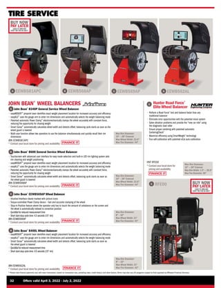FINANCE IT
FINANCE IT
FINANCE IT
FINANCE IT
BUY NOW
PAY LATER
LEASE TO OWN AND
DON’T PAY FOR 90 DAYS*
BUY NOW
PAY LATER
LEASE TO OWN AND
DON’T PAY FOR 90 DAYS*
FINANCE IT
32	 Offers valid April 3, 2022 - July 2, 2022
* Please note finance payments vary with every transaction, based on transaction size, prevailing rates, credit history, and other factors.Terms may also vary.All programs subject to final approval by Affiliated Financial Services.
TIRE SERVICE
B
A C D
EEWB581APC EEWB568AP EEWB569AP EEWB562AL
RFE00
A
B
C
D
Max Rim Diameter:
10 – 28 External
Max Wheel Width: 23.6
Max Tire Diameter: 44
Max Rim Diameter:
10 – 28 External
Max Wheel Width: 23.6
Max Tire Diameter: 44
Max Rim Diameter:
8 – 32
Max Wheel Width: 21
Max Tire Diameter: 42
Max Rim Diameter:
8 – 32
Max Wheel Width: 21
Max Tire Diameter: 42

John Bean®
B340P General Service Wheel Balancer
• easyWEIGHT™
pinpoint laser identifies exact weight placement location for increased accuracy and efficiency
• easyALU™
uses the gauge arm to enter rim dimensions and automatically selects the weight balancing mode
• 
Patented automatic Power Clamp™
electromechanically clamps the wheel accurately with constant force,
reducing the opportunity for chasing weight
• 
Smart Sonar™
automatically calculates wheel width and detects offset; balancing cycle starts as soon as the
wheel guard is lowered
• 
Multi-user function allows two operators to use the balancer simultaneously and quickly recall their rim
dimensions
JBN EEWB581APC
* 
Contact your local store for pricing and availability

John Bean®
B600 General Service Wheel Balancer
• 
Touchscreen with advanced user interface for easy mode selection and built-in LED rim lighting system aids
rim cleaning and weight positioning
• easyWEIGHT™
pinpoint laser identifies exact weight placement location for increased accuracy and efficiency
• easyALU™
uses the gauge arm to enter rim dimensions and automatically selects the weight balancing mode
• 
Patented automatic Power Clamp™
electromechanically clamps the wheel accurately with constant force,
reducing the opportunity for chasing weight
• 
Smart Sonar™
automatically calculates wheel width and detects offset; balancing cycle starts as soon as
the wheel guard is lowered
JBN EEWB568AP
* 
Contact your local store for pricing and availability

John Bean®
EEWB569AP Wheel Balancer
• 
Intuitive Interface clearly marked with picture icons
• 
Torque-controlled Power Clamp device – fast and accurate clamping of the wheel
• 
Stop-in-Position feature where the operator only has to touch the amount of unbalance on the screen and
the wheel is automatically indexed to correction position
• 
QuickBal for reduced measurement time
• 
Short start-stop cycle time: 4.5 seconds (15 rim)
JBN EEWB569AP
* 
Contact your local store for pricing and availability

John Bean®
B400L Wheel Balancer
• easyWEIGHT™
pinpoint laser identifies exact weight placement location for increased accuracy and efficiency
• easyALU™
uses the gauge arm to enter rim dimensions and automatically selects the weight balancing mode
• 
Smart Sonar™
automatically calculates wheel width and detects offset; balancing cycle starts as soon as
the wheel guard is lowered
• 
QuickBal for reduced measurement time
• 
Short start-stop cycle time: 4.5 seconds (15 rim)
JOHN BEAN®
WHEEL BALANCERS
E
JBN EEWB562AL
* 
Contact your local store for pricing and availability
E 
Hunter Road Force®
Elite Wheel Balancer
• 
Perform a Road Force®
test and balance faster than any
traditional balancer
• 
Eliminate error opportunities with the patented vision system
• 
Solve vibration problems and provide the new car ride using
the diagnostic load roller
• 
Ensure proper centering with patented automatic
CenteringCheck®
• 
Maximize efficiency using SmartWeight®
technology
• 
True self-calibration with patented eCal auto-calibration
HNT RFE00
*
Contactyourlocalstore for
pricing and availability
Max Rim Diameter:
10 — 30 External
Max Rim Width: 1.5 — 20.5
Max Tire Diameter: 40
 