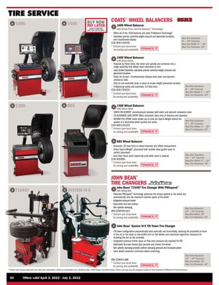 FINANCE IT
FINANCE IT
FINANCE IT
FINANCE IT
FINANCE IT
FINANCE IT
BUY NOW
PAY LATER
LEASE TO OWN AND
DON’T PAY FOR 90 DAYS*
34	 Offers valid April 3, 2022 - July 2, 2022
* Please note finance payments vary with every transaction, based on transaction size, prevailing rates, credit history, and other factors.Terms may also vary.All programs subject to final approval by Affiliated Financial Services.
E
Max Rim Diameter:
10 — 24 External
Max Rim Width: 15
Max Tire Diameter: 50

John Bean®
T1545T Tire Changer With PROspeed™
with Swing Arm
• 
Patented PROspeed™
technology optimizes the torque applied to the wheel and
automatically sets the maximum rotation speed of the wheel
• 
Integrated pressure limiter
• 
Adjustable four-jaw clamps
•
Twin cylinder clamping
JBN EEWH581AU1
* 
Contact your local store
for pricing and availability
JOHN BEAN®
TIRE CHANGERS
Max Rim Diameter:
10 — 24 External
Max Rim Width: 15
Max Tire Diameter: 40
F 
John Bean®
System IV-E Tilt Tower Tire Changer
• 
Tilt-Tower configuration pneumatically locks vertically and horizontally, reducing the possibility of harm
to the rim or tire bead on low-profile and run flat wheels and maximizes ergonomic clearance for
installing the tire on the turntable
• 
Integrated pressure limiter stops air flow once pressure has reached 55 PSI
• 
Adjustable four-jaw clamps grip securely and protect the wheel
•
Twin cylinder clamping provides uniform clamping pressure and increased power
• 
Extra wheel protection minimizes wheel scratching.
F
E SYSTEM IV-E
T1545T
TIRE SERVICE
B
D
A
COATS®
WHEEL BALANCERS
B
A
1600 1500
885
C 1300
Max Rim Diameter:
8 — 30 External
Max Rim Width: 2 — 20
Max Tire Diameter: 44
Max Rim Diameter:
8 — 30 External
Max Rim Width: 2 — 20
Max Tire Diameter: 44
Max Rim Diameter:
8 — 30 External
Max Rim Width: 2 — 20
Max Tire Diameter: 44
Max Rim Diameter:
10 — 30 External
Max Rim Width: 2 — 16
Max Tire Diameter: 38

1600 Wheel Balancer
with Direct Drive and Pro Balance™
Technology
• 
Offers all of the 1500 features and adds ProBalance Technology™
• 
Calculates precise corrective weight amounts and placement locations,
and a touchscreen display
COA 80016003D
*
Contactyourlocalstore
forpricing and availability

1500 Wheel Balancer
with Direct Drive
• 
Powered by Direct Drive, the motor and spindle are combined into a
single assembly that always stays calibrated to zero
• 
Laser Guided Operation calculates precise corrective weight amounts and
placement locations
• Static-On-Screen®
simultaneously displays both static and dynamic
unbalance data
• 
Stop  Lock assembly locks in place at proper weight placement location
• 
8 Balancing modes and automatic 3-D data entry
COA 80015003D
*
Contactyourlocalstore
forpricingand availability

1300 Wheel Balancer
with Direct Drive
• STATIC-ON-SCREEN®
simultaneously displays both static and dynamic unbalance data
• 
2D AUTOMATIC DATA ENTRY Offers automatic data entry of distance and diameter.
• 
BEHIND-THE-SPOKE mode allows you to hide the Tape-A-Weight behind the
spokes of a decorative wheel quickly and easily.
COA 80013002D
* 
Contact your local store
for pricing and availability
885 Wheel Balancer
• 
Automatic 2D data entry on wheel diameter and offset measurement
• Direct Tape-A-Weight®
placement with audible beep guides users to
perfect placement
• 
Auto Start Hood starts balancing cycle when hood is lowered
COA 800885
* 
Contact your local store
for pricing and availability
C
D
JBN EEWH514BE
* 
Contact your local store
for pricing and availability
 