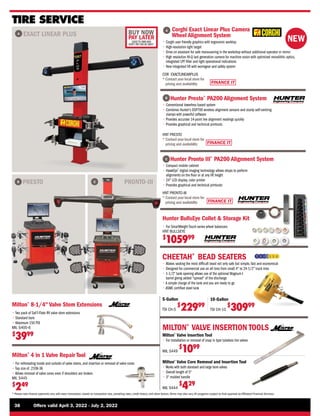FINANCE IT
FINANCE IT
FINANCE IT
BUY NOW
PAY LATER
LEASE TO OWN AND
DON’T PAY FOR 90 DAYS*
NEW
38	 Offers valid April 3, 2022 - July 2, 2022
* Please note finance payments vary with every transaction, based on transaction size, prevailing rates, credit history, and other factors.Terms may also vary.All programs subject to final approval by Affiliated Financial Services.
Hunter Presto®
PA200 Alignment System
Hunter Pronto III®
PA200 Alignment System
B
C
• 
Conventional towerless based system
• 
Combines Hunter's DSP700 wireless alignment sensors and sturdy self-centring
clamps with powerful software
• 
Provides accurate 14-point live alignment readings quickly
• 
Provides graphical and technical printouts
• 
Compact mobile cabinet
• HawkEye®
digital imaging technology allows shops to perform
alignments on the floor or at any lift height
• 
24 LCD display, color printer
• 
Provides graphical and technical printouts
HNT PRESTO
* 
Contact your local store for
pricing and availability
HNT PRONTO-III
* 
Contact your local store for
pricing and availability
C
B PRONTO-III
PRESTO
A EXACT LINEAR PLUS
A Corghi Exact Linear Plus Camera
Wheel Alignment System
COR EXACTLINEARPLUS
* 
Contact your local store for
pricing and availability
• 
Corghi user friendly graphics with ergonomic worktop
• 
High-resolution light target
• 
Drive on assistant for safe manouvering in the workshop without additional operator or mirror
• 
High resolution HI-Q last generation camera for machine vision with optimized monolithic optics,
integrated LPF filter and light operational indications
• 
New integrated lift with wormgear and safety system
Hunter BullsEye Collet  Storage Kit
• 
For SmartWeight Touch-series wheel balancers
HNT BULLSEYE
$
105999
TIRE SERVICE
CHEETAH®
BEAD SEATERS
• 
Makes seating the most difficult bead not only safe but simple, fast and economical
• 
Designed for commercial use on all tires from small 4 to 24-1/2 truck tires
• 
1-1/2 tank opening allows use of the optional Magnum I
barrel giving added spread of the discharge
• 
A simple charge of the tank and you are ready to go
• 
ASME certified steel tank
5-Gallon
TSI CH-5
$
22999
10-Gallon
TSI CH-10
$
30999
Milton®
Valve Insertion Tool
• 
For installation or removal of snap in type tubeless tire valves
MIL S449
$
1099
MILTON®
VALVE INSERTION TOOLS
Milton®
Valve Core Removal and Insertion Tool
• 
Works with both standard and large bore valves
• 
Overall length of 5
• 
3 molded handle
MIL S444
$
429
Milton®
8-1/4 Valve Stem Extensions
• 
Two pack of Saf-T-Flate RV valve stem extensions
• 
Standard bore
• 
Maximum 150 PSI
MIL S400-6
$
3999
Milton®
4 in 1 Valve Repair Tool
• 
For rethreading inside and outside of valve stems, and insertion or removal of valve cores
• 
Tap size of .2108-36
• 
Allows removal of valve cores even if shoulders are broken
MIL S445
$
249
 