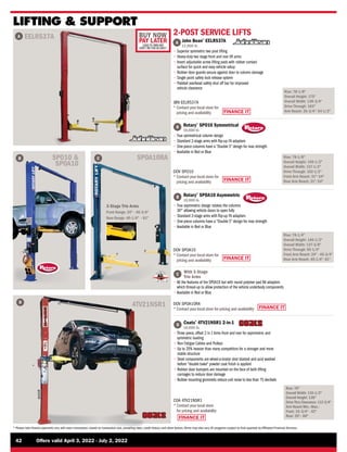 FINANCE IT
FINANCE IT
®
®
®
BUY NOW
PAY LATER
LEASE TO OWN AND
DON’T PAY FOR 90 DAYS*
42	 Offers valid April 3, 2022 - July 2, 2022
* Please note finance payments vary with every transaction, based on transaction size, prevailing rates, credit history, and other factors.Terms may also vary.All programs subject to final approval by Affiliated Financial Services.
LIFTING  SUPPORT
A EELR537A 2-POST SERVICE LIFTS
Rise: 78-1/8
Overall Height: 175
Overall Width: 139-3/4
Drive Through: 103
Arm Reach: 35-3/4-54-1/2
B C SPOA10RA
SPO10 
SPOA10
D
A 
John Bean®
EELR537A
12,000 lb.
• 
Superior symmetric two post lifting
• 
Heavy-duty two stage front and rear lift arms
• 
Insert adjustable screw lifting pads with rubber contact
surface for quick and easy vehicle setup
• 
Rubber door guards secure against door to column damage
• 
Single point safety lock release system
• 
Padded overhead safety shut off bar for improved
vehicle clearance
FINANCE IT
JBN EELR537A
* 
Contact your local store for
pricing and availability
D
4TV21NSR1
Rise: 76
Overall Width: 135-1/2
Overall Height: 138
Drive Thru Clearance: 112-3/4
Arm Reach Min.–Max.:
Front: 19–3/4 - 42
Rear: 35– 60

Coats®
4TV21NSR1 2-in-1
10,000 lb.
• 
Three piece, offset 2 in 1 Arms front and rear for asymmetric and
symmetric loading
• 
Non Fatigue Cables and Pulleys
• 
Up to 20% heavier than many competitors for a stronger and more
stable structure
• 
Steel components are wheel-a-brator shot blasted and acid washed
before double bake powder coat finish is applied
• 
Rubber door bumpers are mounted on the face of both lifting
carriages to reduce door damage
• 
Rubber mounting grommets reduce unit noise to less than 75 decibels
COA 4TV21NSR1
* 
Contact your local store
for pricing and availability

Rotary®
SPOA10 Asymmetric
10,000 lb.
• 
True asymmetric design rotates the columns
30° allowing vehicle doors to open fully
• 
Standard 2-stage arms with flip-up FA adapters
• 
One-piece columns have a “Double S” design for max strength
• 
Available in Red or Blue
Rise: 78-1/4
Overall Height: 140-1/2
Overall Width: 137-3/8
Drive Through: 95-1/4
Front Arm Reach: 24 -40-3/4
Rear Arm Reach: 40-1/4-61
B
C
DOV SPOA10
* 
Contact your local store for
pricing and availability
FINANCE IT

With 3-Stage
Trio Arms
• 
All the features of the SPOA10 but with round polymer pad RA adapters
which thread-up to allow protection of the vehicle underbody components
• 
Available in Red or Blue
DOV SPOA10RA
* 
Contact your local store for pricing and availability

Rotary®
SPO10 Symmetrical
10,000 lb.
• 
True symmetrical column design
• 
Standard 2-stage arms with flip-up FA adapters
• 
One-piece columns have a “Double S” design for max strength
• 
Available in Red or Blue
FINANCE IT
Rise: 78-1/8
Overall Height: 140-1/2
Overall Width: 137-1/2
Drive Through: 102-1/2
Front Arm Reach: 31-54
Rear Arm Reach: 31-54
B
DOV SPO10
* 
Contact your local store for
pricing and availability
3-Stage Trio Arms
Front Range: 24 - 40-3/4
Rear Range: 40-1/4 - 61
 
