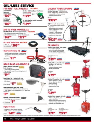 48	 Offers valid April 3, 2022 - July 2, 2022
* Please note finance payments vary with every transaction, based on transaction size, prevailing rates, credit history, and other factors.Terms may also vary.All programs subject to final approval by Affiliated Financial Services.
LINCOLN®
Low-Profile Truck Drains
• 
Overall height is only 7-3/4
• 
The top of the reservoir features a large
20 x 29 recessed area for capturing
fluid and a removable metal screen covers
OIL DRAINS
LINCOLN®
Pressurized Oil Drain
• 
Preset air regulator (up to 150 PSI)
• 
14 bowl adjusts from 45 to 72
• 
Reinforced dispensing
hose doubles as a sight
gauge to prevent over-filling
LINCOLN®
Pressurized Oil Drain
• 
Extra large 18bowl adjusts from
44 to 72
• 
Includes fixed air regulator,pressure
relief valve and hose hanger
20-Gallon
LIN 3614
$
77999
18-Gallon
LIN 3601
$
33999
With 120V Electric Pump
LIN 3669
$
63999
LINCOLN®
Low Capacity Oil Drain
• 
Oil drains quickly adjust to proper
height to collect fluids
• 
Integrated oil filter drain shelf eliminates the
need for a secondary surface to drain the filter
•
Added raised area acts as a splash guard
8-Gallon,
Adjusts from 36 to 65
LIN 3508
$
17499
6917 50:1 Ratio Grease Pump
for 120lb. Drum (Drum not included)
• Air operated
• 
Includes a grease control valve and
universal swivel to improve access to
hard-to-reach fittings
• 
In addition, its 4-wheel band dolly
manoeuvres easily around the shop
• 
A standard metal follower plate
LIN 6917
$
102999
18-Gallon,
Adjusts from 40 to 77
LIN 3518
$
27999
OIL/LUBE SERVICE
LINCOLN®
GREASE PUMPS
LINCOLN®
Lubrigun™
917 50:1 Ratio
Grease Pump 120 lb. Drum (not included)
• 
Dispenses 1330 mL of grease per minute
• 
Handles all grades of lubricants
LIN 917
$
139999
Digital Oil Meter
• 
Includes a 13” flexible extension and nozzle
• 
8 GPM, measures in pints, quarts, gallons, litres
LIN 982
$
54995
FILL-RITE®
FUEL NOZZLES
1 Ultra High Flow Diesel Fuel Nozzle
(Green) 200 GPM
TUT N100DAU13G
$
19999
3/4 Diesel,
Automatic
TUT N075DAU10
$
10999
3/4 Unleaded,
Automatic
TUT N075UAU10
$
10999
1 High Flow Fuel Nozzle, Automatic
TUT N100DAU12G
$
13999
FILL-RITE®
Arctic Diesel Hoses and Nozzles
•These automatic nozzles and hoses are rated at -40° F
ARCTIC HOSE AND NOZZLE
3/4 TUT FRNA075DAU10
$
14999
1 TUT FRNA100DAU00
$
27999
FILL-RITE®
Arctic Hose
1 x 20 ft.
TUT FRHA10020
$
20999
Fluid Transfer Pump Kit
• 
Includes 2 intake/discharge hoses, 2 intake/discharge
hose connectors, inline reducer, air pressure hose, and
dipstick hose
LIN MV7241
$
2199
DRAIN PANS AND FUNNELS
Plews®
16 Quart Super Duty
Drain Container
• 
Stores upright or flat without leaking
• 
High capacity for multiple changes and large equipment
CPM 42003VMI
$
1999
Hopkins®
Transmission Funnel
• 
Made of tough, high-density polyethylene
CPM 06064MI
$
349
Plews®
Open Top 5 Gallon Drain Pan
• 
5 gallon drain pan for easier, cleaner oil changes
• 
Anti- splash lip
CPM 11845MI
$
1199
Plews®
Galvanized Steel Filler Funnel
• 
Includes screen and 12 flexible extension with tapered tip
• 
1 quart capacity, 5-3/4 funnel diameter, 17-1/2 overall length
CPM 75-007
$
899
 