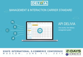 EDAYS INTERNATIONAL E-COMMERCE CONFERENCE
M O S C O W , J U N E 4 - 5 , 2 0 1 5
MANAGEMENT & INTERACTION CARRIER STANDARD
API DELIVIA
One country. One delivery
management system
 
