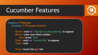 Cucumber Features
Feature: FTPSample
Scenario: FTPSample Scenario
Given I wait for "Tap Get to start getting" to appear
When I clear text field number 1
And I press "Get"
Then I wait for "Invalid URL" to appear
Then I wait
Then I touch the get tab
 