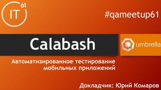 Calabash
Автоматизированное тестирование
мобильных приложений
#qameetup61
Докладчик: Юрий Комаров
 