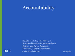 Accountability
Highlights from findings of the SREB reports
Benchmarking State Implementation of
College- and Career-Readiness
Standards, Aligned Assessments
and Related Reforms January 2015
 