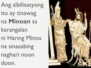 Ang sibilisasyong
ito ay tinawag
na Minoan sa
karangalan
ni Haring Minos
na sinasabing
naghari noon
doon.
 