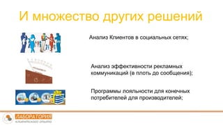 И множество других решений
Анализ Клиентов в социальных сетях;
Анализ эффективности рекламных
коммуникаций (в плоть до сообщения);
Программы лояльности для конечных
потребителей для производителей;
 