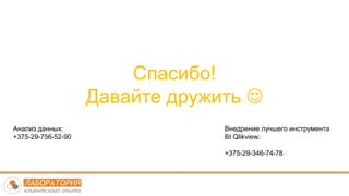 Спасибо!
Давайте дружить 
Анализ данных:
+375-29-756-52-90
Внедрение лучшего инструмента
BI Qlikview:
+375-29-346-74-78
 