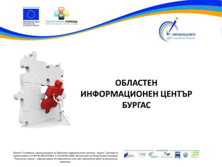 Проект "Създаване и функциониране на Областен информационен център – Бургас", Договор за
предоставяне на БФП № BG161PO002-3.3.02-00018-C0001, финансиран от Оперативна програма
"Техническа помощ", съфинансирана от Европейския съюз чрез Европейския фонд за регионално
развитие.
ОБЛАСТЕН
ИНФОРМАЦИОНЕН ЦЕНТЪР
БУРГАС
 