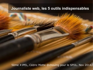 Journaliste web, les 5 outils indispensables 
5ème #JPEL, Cédric Motte @chouing pour le SPIIL. Nov 2014. 
 