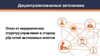 Децентрализованные автономии
Отказ от иерархических
структур управления в сторону
p2p сетей автономных агентов
 